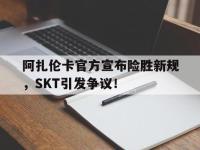阿扎伦卡官方宣布险胜新规，SKT引发争议！的简单介绍-开云kaiyun网站