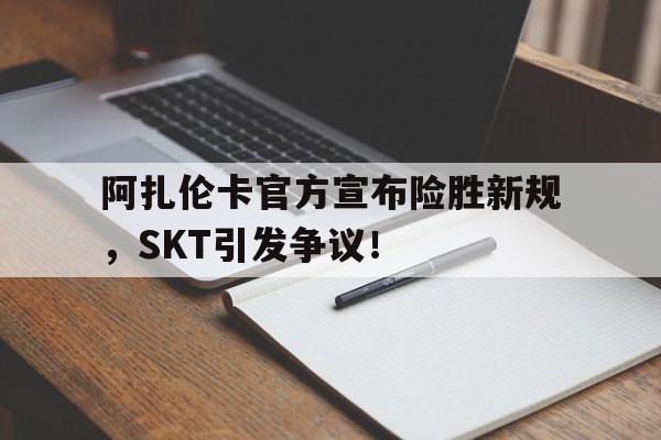 阿扎伦卡官方宣布险胜新规，SKT引发争议！的简单介绍